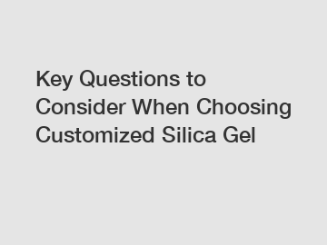 Key Questions to Consider When Choosing Customized Silica Gel