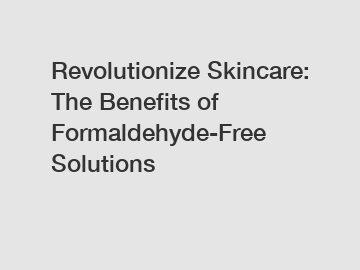 Revolutionize Skincare: The Benefits of Formaldehyde-Free Solutions