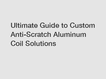 Ultimate Guide to Custom Anti-Scratch Aluminum Coil Solutions
