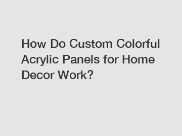 How Do Custom Colorful Acrylic Panels for Home Decor Work?