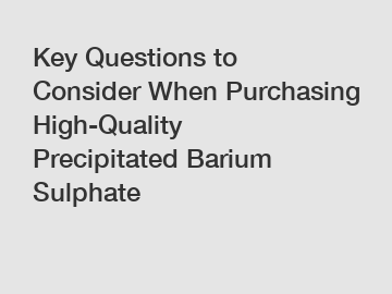 Key Questions to Consider When Purchasing High-Quality Precipitated Barium Sulphate