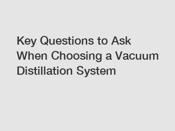 Key Questions to Ask When Choosing a Vacuum Distillation System