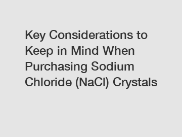 Key Considerations to Keep in Mind When Purchasing Sodium Chloride (NaCl) Crystals