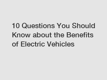 10 Questions You Should Know about the Benefits of Electric Vehicles