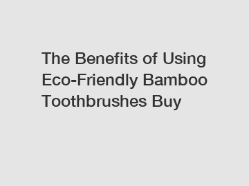 The Benefits of Using Eco-Friendly Bamboo Toothbrushes Buy