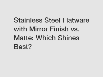 Stainless Steel Flatware with Mirror Finish vs. Matte: Which Shines Best?