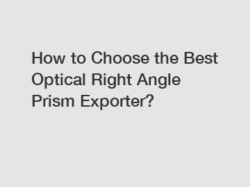 How to Choose the Best Optical Right Angle Prism Exporter?