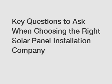 Key Questions to Ask When Choosing the Right Solar Panel Installation Company