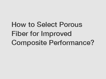How to Select Porous Fiber for Improved Composite Performance?