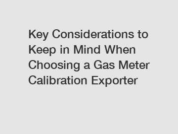 Key Considerations to Keep in Mind When Choosing a Gas Meter Calibration Exporter