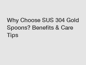 Why Choose SUS 304 Gold Spoons? Benefits & Care Tips