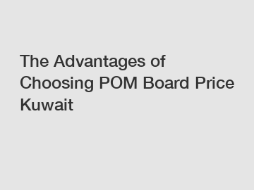 The Advantages of Choosing POM Board Price Kuwait