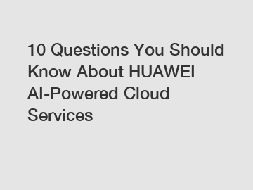 10 Questions You Should Know About HUAWEI AI-Powered Cloud Services