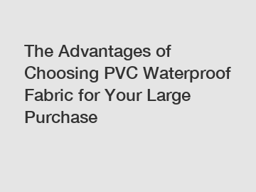 The Advantages of Choosing PVC Waterproof Fabric for Your Large Purchase