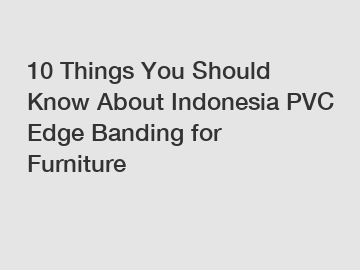 10 Things You Should Know About Indonesia PVC Edge Banding for Furniture