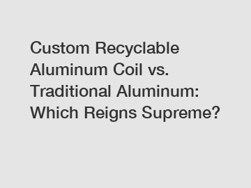 Custom Recyclable Aluminum Coil vs. Traditional Aluminum: Which Reigns Supreme?