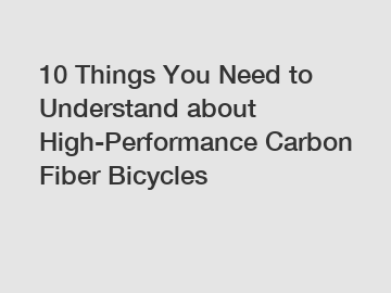 10 Things You Need to Understand about High-Performance Carbon Fiber Bicycles