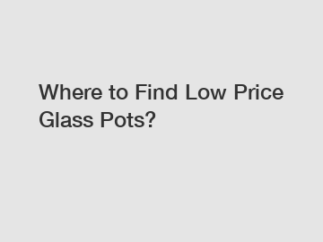 Where to Find Low Price Glass Pots?