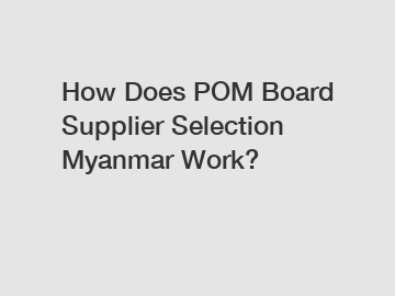 How Does POM Board Supplier Selection Myanmar Work?