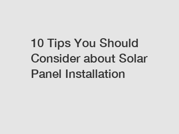 10 Tips You Should Consider about Solar Panel Installation