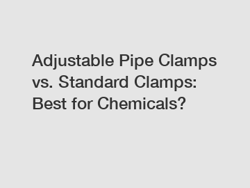 Adjustable Pipe Clamps vs. Standard Clamps: Best for Chemicals?