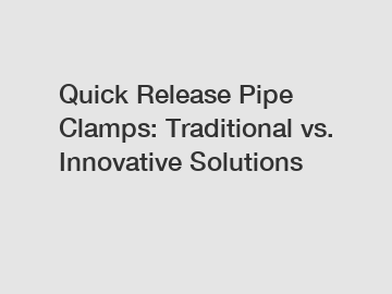 Quick Release Pipe Clamps: Traditional vs. Innovative Solutions