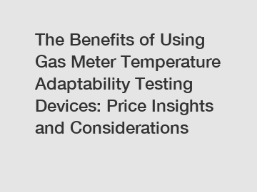 The Benefits of Using Gas Meter Temperature Adaptability Testing Devices: Price Insights and Considerations