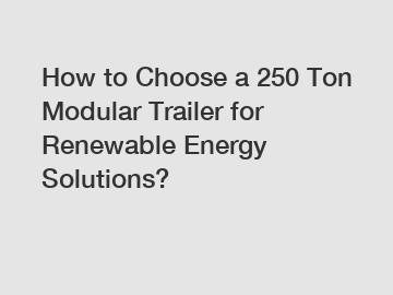 How to Choose a 250 Ton Modular Trailer for Renewable Energy Solutions?