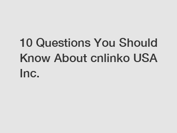 10 Questions You Should Know About cnlinko USA Inc.
