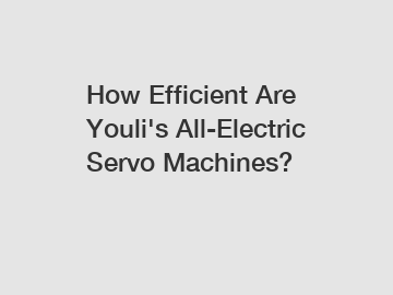 How Efficient Are Youli's All-Electric Servo Machines?
