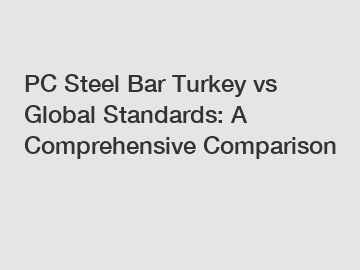 PC Steel Bar Turkey vs Global Standards: A Comprehensive Comparison