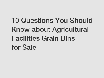 10 Questions You Should Know about Agricultural Facilities Grain Bins for Sale