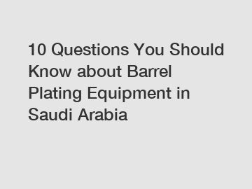 10 Questions You Should Know about Barrel Plating Equipment in Saudi Arabia
