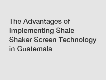 The Advantages of Implementing Shale Shaker Screen Technology in Guatemala