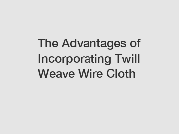 The Advantages of Incorporating Twill Weave Wire Cloth