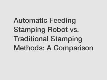 Automatic Feeding Stamping Robot vs. Traditional Stamping Methods: A Comparison