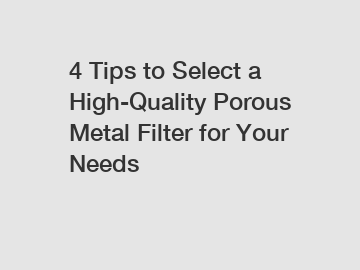 4 Tips to Select a High-Quality Porous Metal Filter for Your Needs