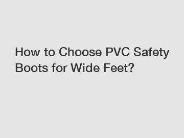 How to Choose PVC Safety Boots for Wide Feet?