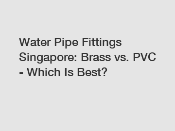 Water Pipe Fittings Singapore: Brass vs. PVC - Which Is Best?