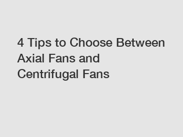 4 Tips to Choose Between Axial Fans and Centrifugal Fans