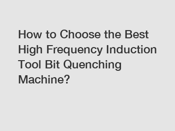 How to Choose the Best High Frequency Induction Tool Bit Quenching Machine?