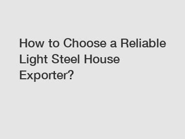 How to Choose a Reliable Light Steel House Exporter? How to Choose a Reliable Light Steel House Exporter?