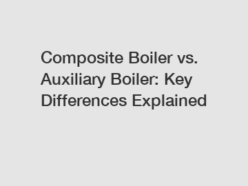 Composite Boiler vs. Auxiliary Boiler: Key Differences Explained