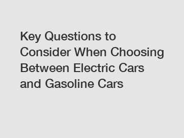 Key Questions to Consider When Choosing Between Electric Cars and Gasoline Cars