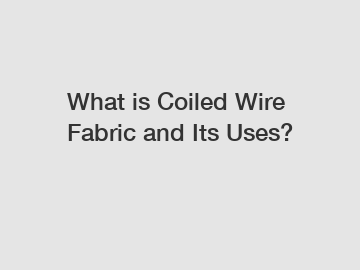 What is Coiled Wire Fabric and Its Uses?