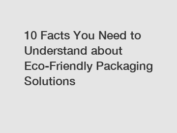 10 Facts You Need to Understand about Eco-Friendly Packaging Solutions