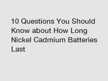 10 Questions You Should Know about How Long Nickel Cadmium Batteries Last