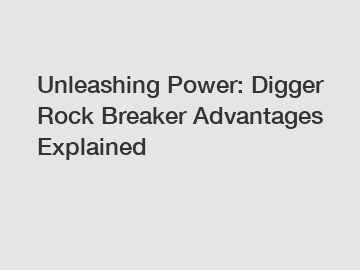 Unleashing Power: Digger Rock Breaker Advantages Explained