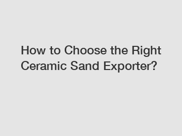 How to Choose the Right Ceramic Sand Exporter?