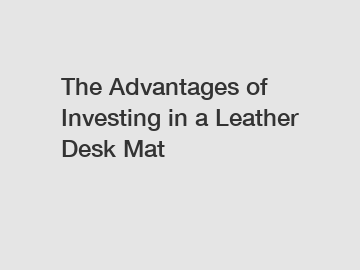 The Advantages of Investing in a Leather Desk Mat